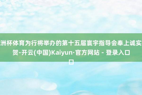 欧洲杯体育为行将举办的第十五届寰宇指导会奉上诚实祝贺-开云(中国)Kaiyun·官方网站 - 登录入口