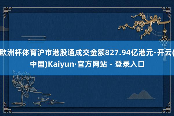 欧洲杯体育沪市港股通成交金额827.94亿港元-开云(中国)Kaiyun·官方网站 - 登录入口