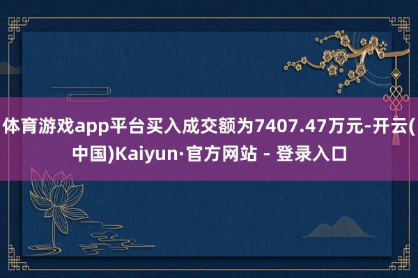 体育游戏app平台买入成交额为7407.47万元-开云(中国)Kaiyun·官方网站 - 登录入口