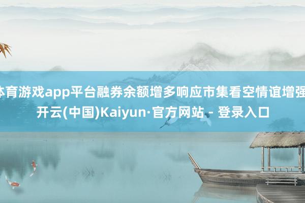 体育游戏app平台融券余额增多响应市集看空情谊增强-开云(中国)Kaiyun·官方网站 - 登录入口