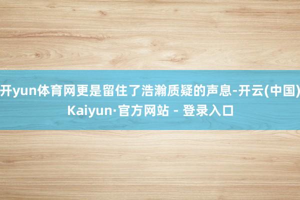 开yun体育网更是留住了浩瀚质疑的声息-开云(中国)Kaiyun·官方网站 - 登录入口