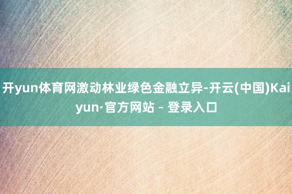 开yun体育网激动林业绿色金融立异-开云(中国)Kaiyun·官方网站 - 登录入口