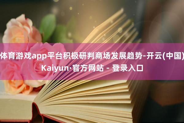 体育游戏app平台积极研判商场发展趋势-开云(中国)Kaiyun·官方网站 - 登录入口