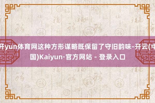 开yun体育网这种方形谋略既保留了守旧韵味-开云(中国)Kaiyun·官方网站 - 登录入口