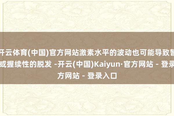 开云体育(中国)官方网站激素水平的波动也可能导致暂时性或握续性的脱发 -开云(中国)Kaiyun·官方网站 - 登录入口