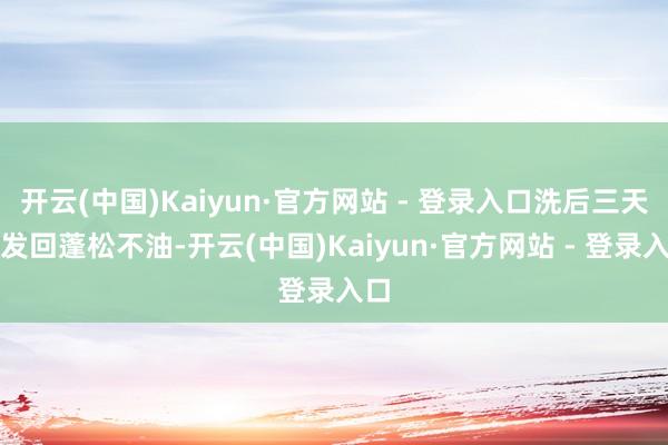 开云(中国)Kaiyun·官方网站 - 登录入口洗后三天头发回蓬松不油-开云(中国)Kaiyun·官方网站 - 登录入口
