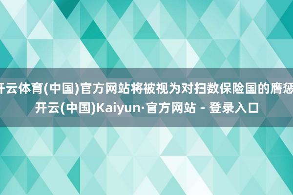 开云体育(中国)官方网站将被视为对扫数保险国的膺惩-开云(中国)Kaiyun·官方网站 - 登录入口