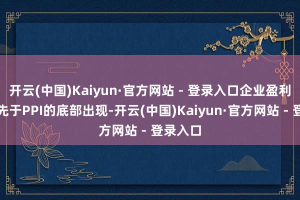 开云(中国)Kaiyun·官方网站 - 登录入口企业盈利的底部先于PPI的底部出现-开云(中国)Kaiyun·官方网站 - 登录入口