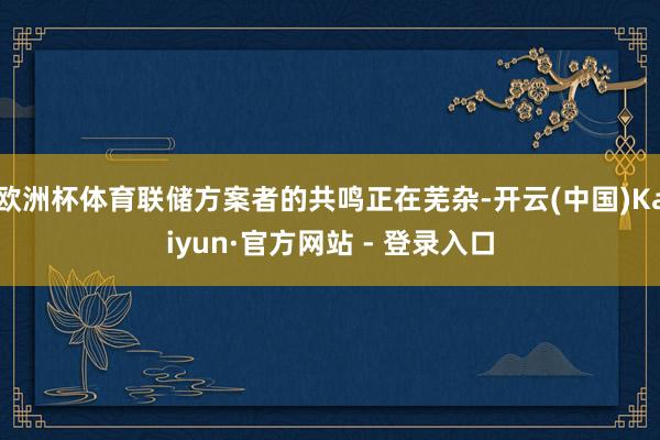 欧洲杯体育联储方案者的共鸣正在芜杂-开云(中国)Kaiyun·官方网站 - 登录入口