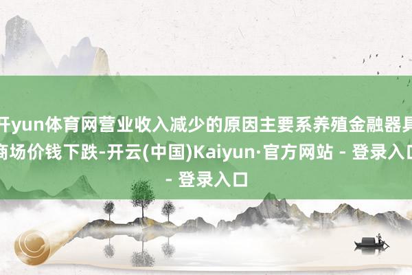 开yun体育网营业收入减少的原因主要系养殖金融器具商场价钱下跌-开云(中国)Kaiyun·官方网站 - 登录入口