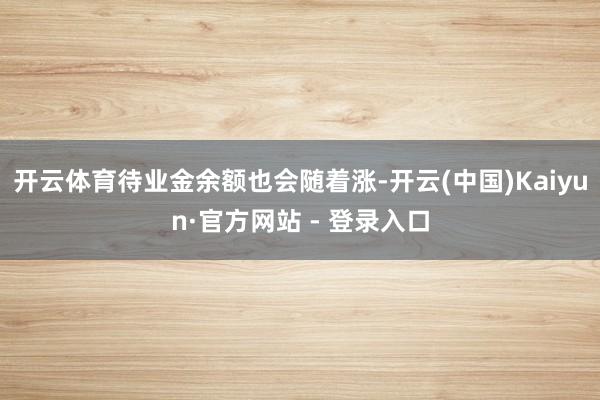 开云体育待业金余额也会随着涨-开云(中国)Kaiyun·官方网站 - 登录入口
