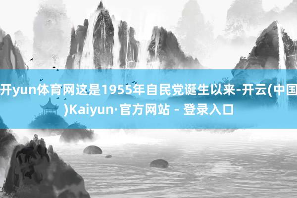 开yun体育网这是1955年自民党诞生以来-开云(中国)Kaiyun·官方网站 - 登录入口