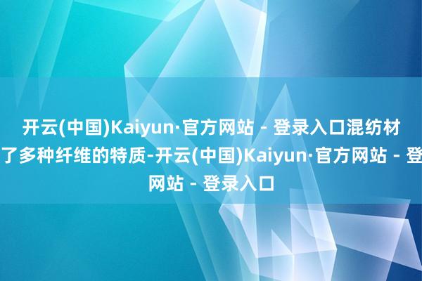 开云(中国)Kaiyun·官方网站 - 登录入口混纺材料联结了多种纤维的特质-开云(中国)Kaiyun·官方网站 - 登录入口