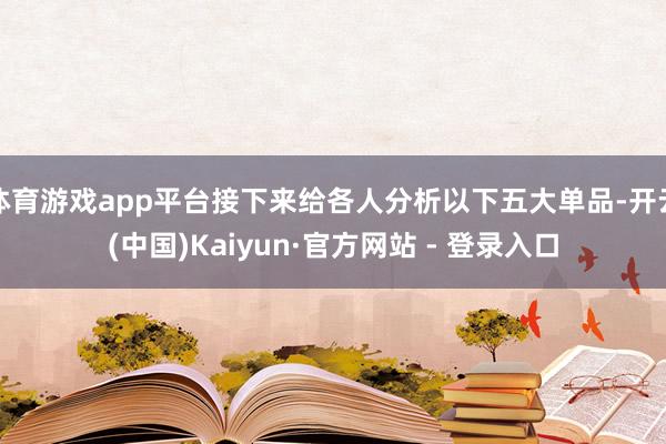 体育游戏app平台接下来给各人分析以下五大单品-开云(中国)Kaiyun·官方网站 - 登录入口