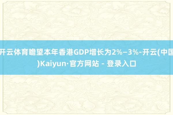 开云体育瞻望本年香港GDP增长为2%—3%-开云(中国)Kaiyun·官方网站 - 登录入口