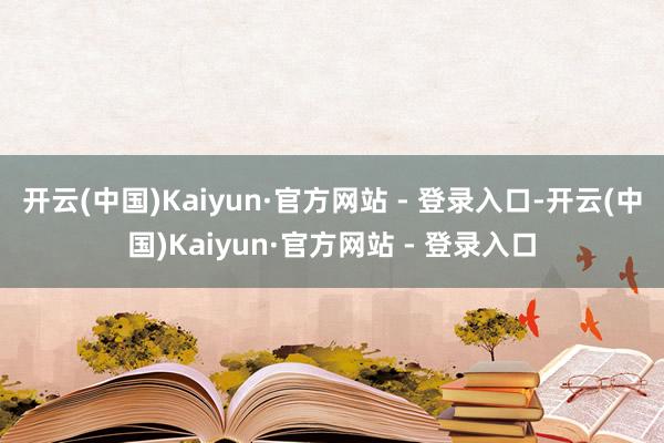 开云(中国)Kaiyun·官方网站 - 登录入口-开云(中国)Kaiyun·官方网站 - 登录入口