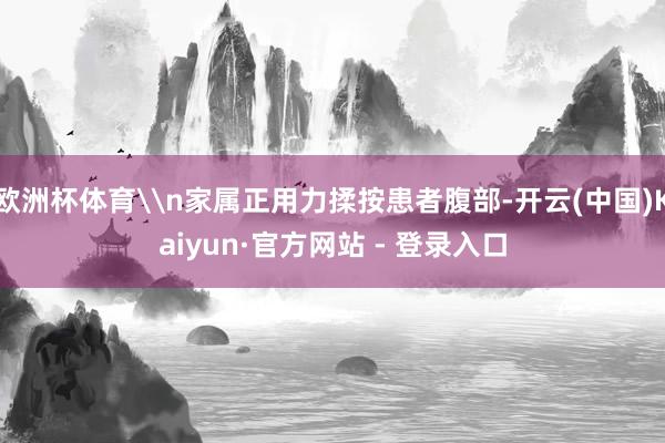 欧洲杯体育\n家属正用力揉按患者腹部-开云(中国)Kaiyun·官方网站 - 登录入口
