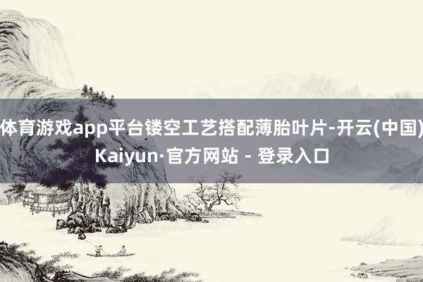 体育游戏app平台镂空工艺搭配薄胎叶片-开云(中国)Kaiyun·官方网站 - 登录入口
