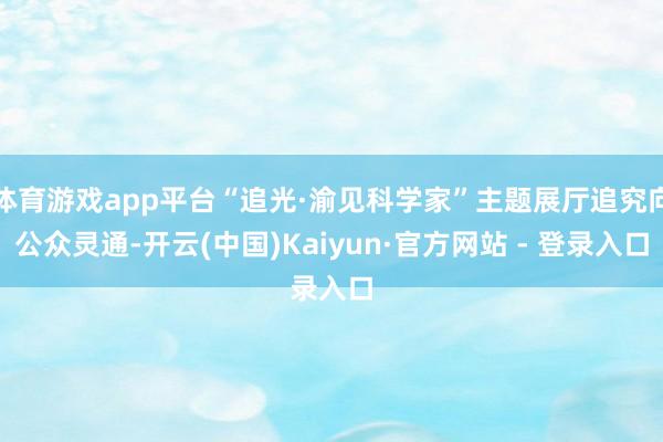 体育游戏app平台“追光·渝见科学家”主题展厅追究向公众灵通-开云(中国)Kaiyun·官方网站 - 登录入口
