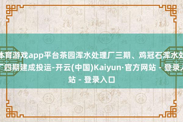 体育游戏app平台茶园浑水处理厂三期、鸡冠石浑水处理厂四期建成投运-开云(中国)Kaiyun·官方网站 - 登录入口