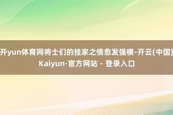 开yun体育网将士们的挂家之情愈发强横-开云(中国)Kaiyun·官方网站 - 登录入口