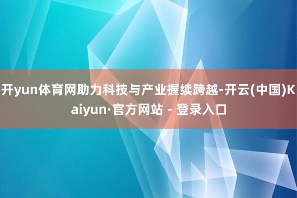 开yun体育网助力科技与产业握续跨越-开云(中国)Kaiyun·官方网站 - 登录入口