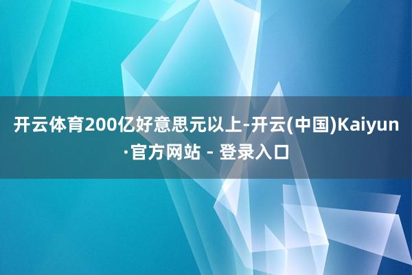 开云体育200亿好意思元以上-开云(中国)Kaiyun·官方网站 - 登录入口