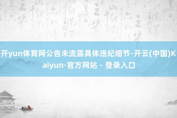 开yun体育网公告未流露具体违纪细节-开云(中国)Kaiyun·官方网站 - 登录入口