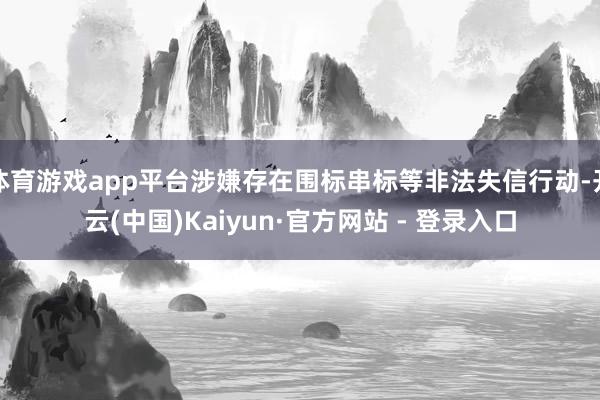 体育游戏app平台涉嫌存在围标串标等非法失信行动-开云(中国)Kaiyun·官方网站 - 登录入口