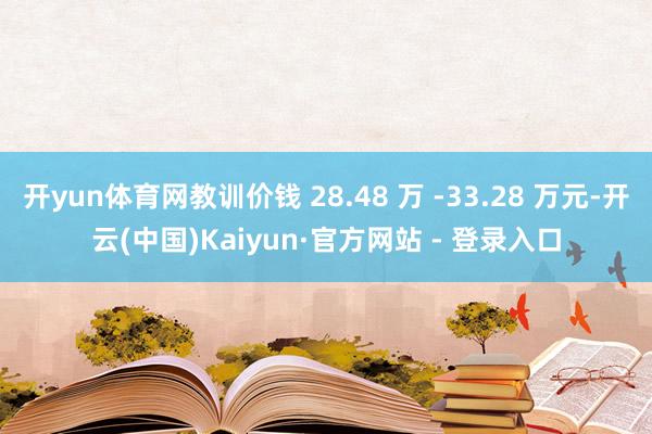 开yun体育网教训价钱 28.48 万 -33.28 万元-开云(中国)Kaiyun·官方网站 - 登录入口
