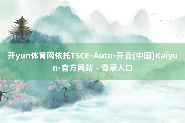 开yun体育网依托TSCE-Auto-开云(中国)Kaiyun·官方网站 - 登录入口