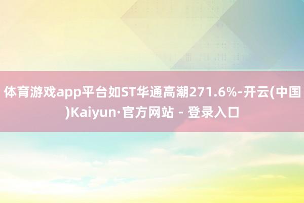 体育游戏app平台如ST华通高潮271.6%-开云(中国)Kaiyun·官方网站 - 登录入口