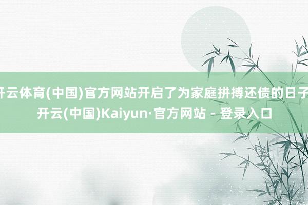 开云体育(中国)官方网站开启了为家庭拼搏还债的日子-开云(中国)Kaiyun·官方网站 - 登录入口