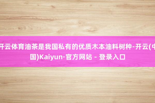 开云体育油茶是我国私有的优质木本油料树种-开云(中国)Kaiyun·官方网站 - 登录入口