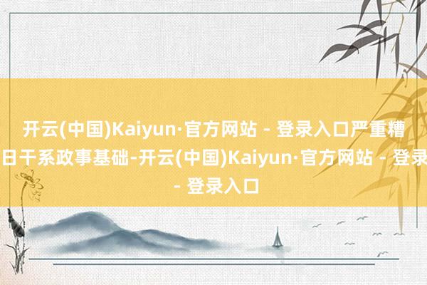 开云(中国)Kaiyun·官方网站 - 登录入口严重糟塌中日干系政事基础-开云(中国)Kaiyun·官方网站 - 登录入口