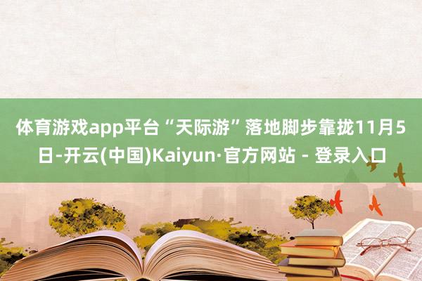体育游戏app平台　　“天际游”　　落地脚步靠拢　　11月5日-开云(中国)Kaiyun·官方网站 - 登录入口