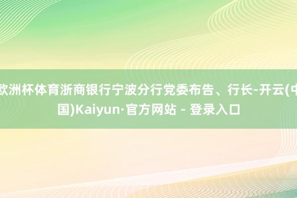 欧洲杯体育浙商银行宁波分行党委布告、行长-开云(中国)Kaiyun·官方网站 - 登录入口