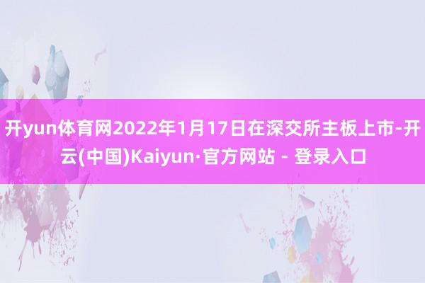 开yun体育网2022年1月17日在深交所主板上市-开云(中国)Kaiyun·官方网站 - 登录入口