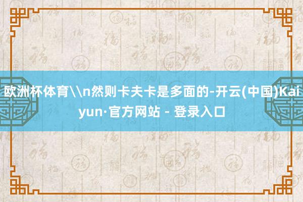 欧洲杯体育\n然则卡夫卡是多面的-开云(中国)Kaiyun·官方网站 - 登录入口
