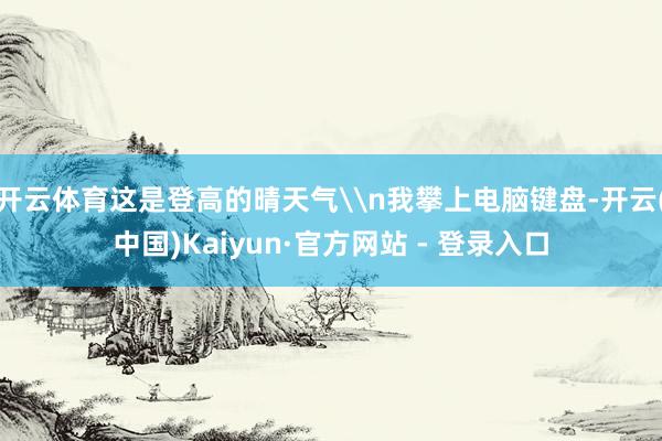 开云体育这是登高的晴天气\n我攀上电脑键盘-开云(中国)Kaiyun·官方网站 - 登录入口
