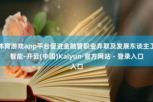 体育游戏app平台促进金融管职业弃取及发展东谈主工智能-开云(中国)Kaiyun·官方网站 - 登录入口