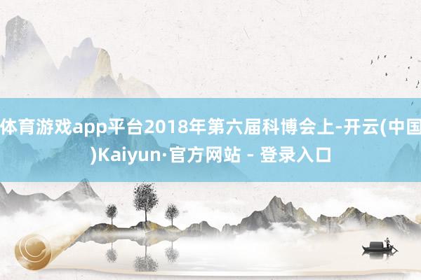 体育游戏app平台2018年第六届科博会上-开云(中国)Kaiyun·官方网站 - 登录入口