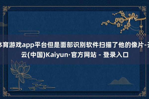 体育游戏app平台但是面部识别软件扫描了他的像片-开云(中国)Kaiyun·官方网站 - 登录入口