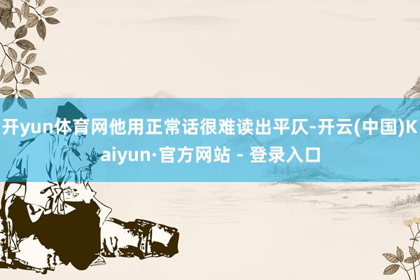 开yun体育网他用正常话很难读出平仄-开云(中国)Kaiyun·官方网站 - 登录入口