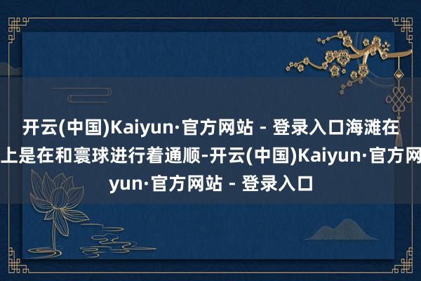 开云(中国)Kaiyun·官方网站 - 登录入口海滩在某种酷爱酷爱上是在和寰球进行着通顺-开云(中国)Kaiyun·官方网站 - 登录入口