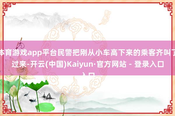 体育游戏app平台民警把刚从小车高下来的乘客齐叫了过来-开云(中国)Kaiyun·官方网站 - 登录入口