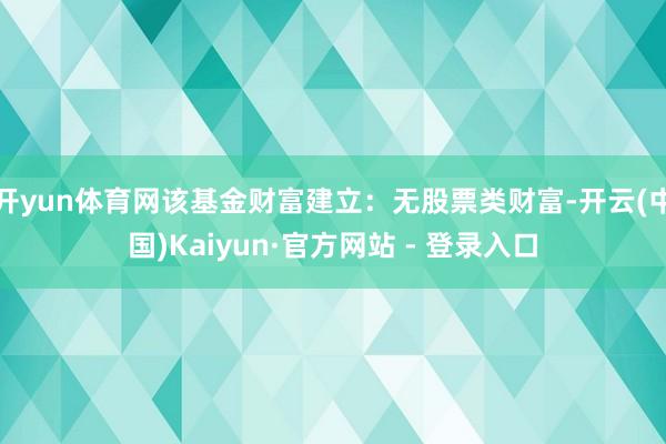 开yun体育网该基金财富建立：无股票类财富-开云(中国)Kaiyun·官方网站 - 登录入口