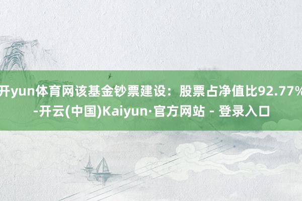 开yun体育网该基金钞票建设:股票占净值比92.77%-开云(中国)Kaiyun·官方网站 - 登录入口