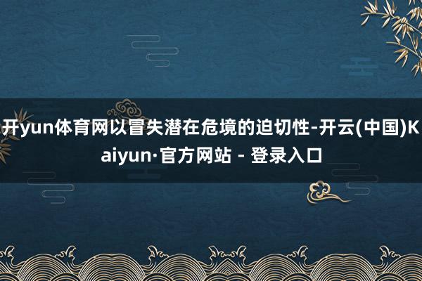 开yun体育网以冒失潜在危境的迫切性-开云(中国)Kaiyun·官方网站 - 登录入口