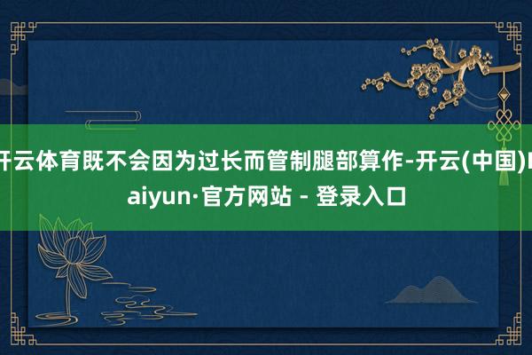 开云体育既不会因为过长而管制腿部算作-开云(中国)Kaiyun·官方网站 - 登录入口